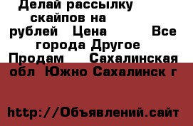 Делай рассылку 500000 скайпов на 1 000 000 рублей › Цена ­ 120 - Все города Другое » Продам   . Сахалинская обл.,Южно-Сахалинск г.